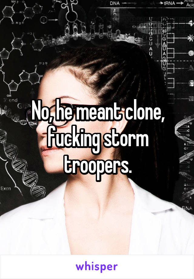 No, he meant clone, fucking storm troopers.