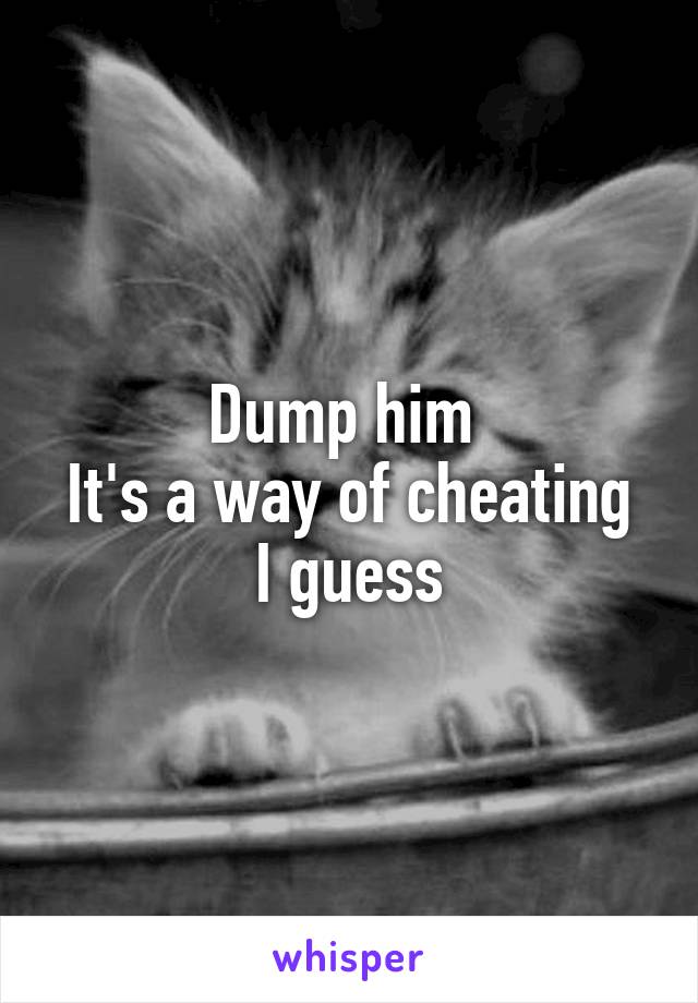 Dump him 
It's a way of cheating I guess