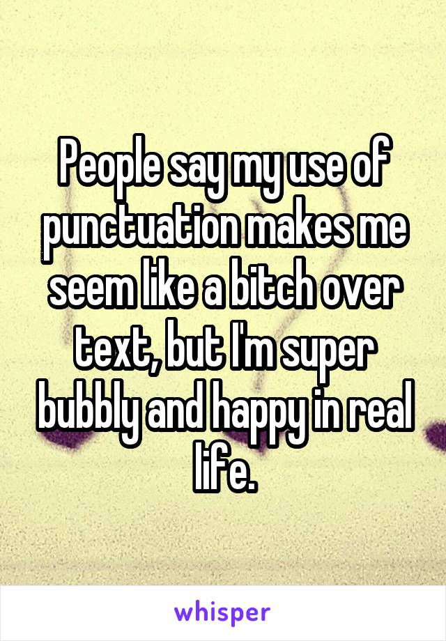 People say my use of punctuation makes me seem like a bitch over text, but I'm super bubbly and happy in real life.