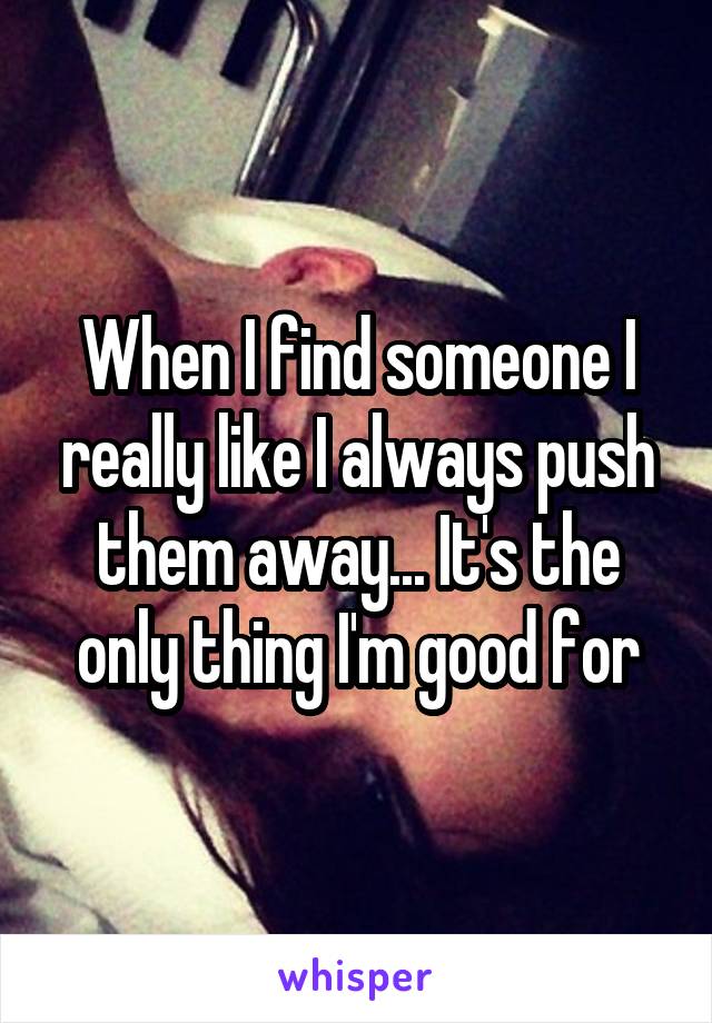 When I find someone I really like I always push them away... It's the only thing I'm good for