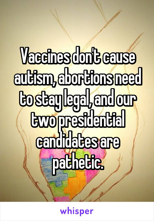 Vaccines don't cause autism, abortions need to stay legal, and our two presidential candidates are pathetic.