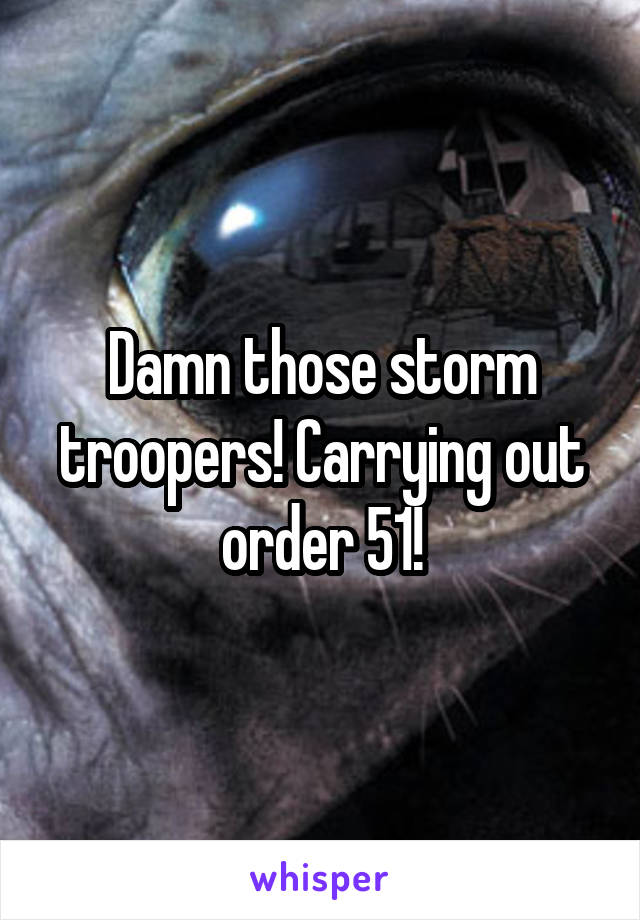 Damn those storm troopers! Carrying out order 51!