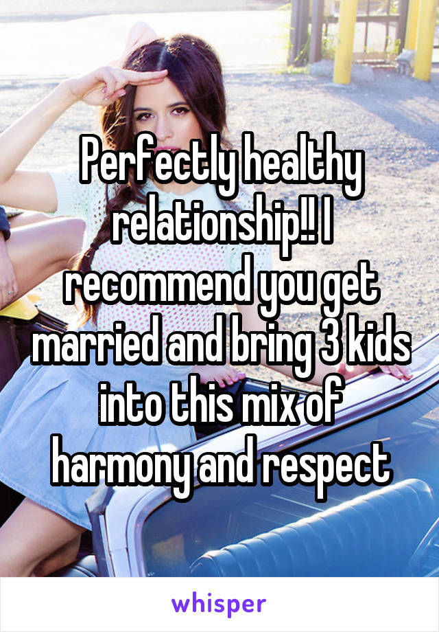 Perfectly healthy relationship!! I recommend you get married and bring 3 kids into this mix of harmony and respect