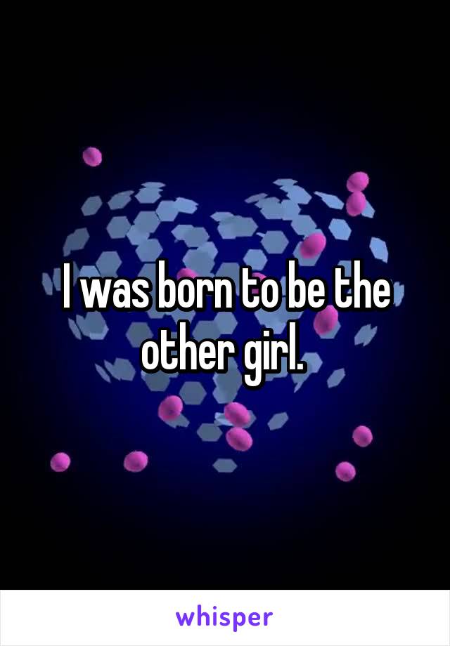 I was born to be the other girl. 