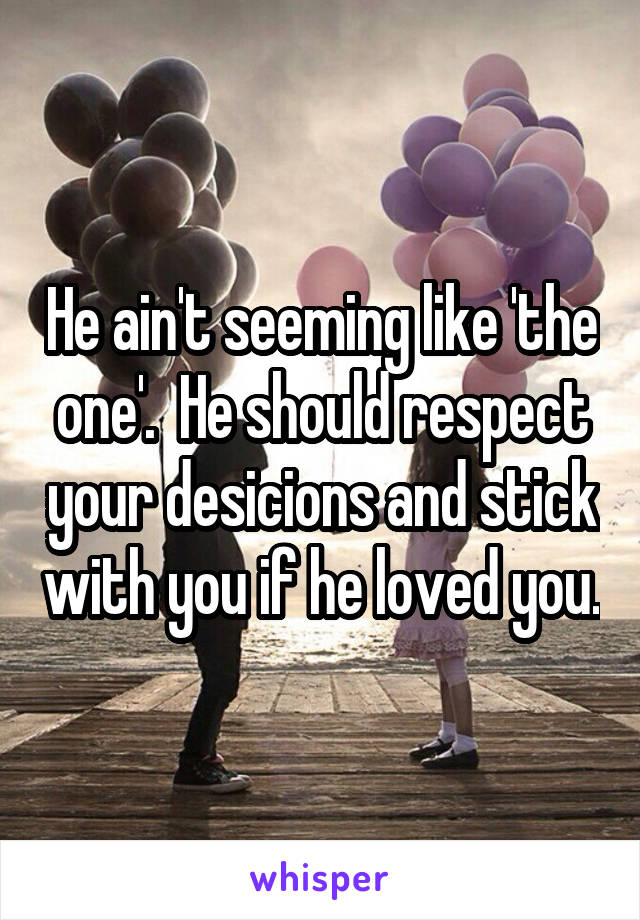 He ain't seeming like 'the one'.  He should respect your desicions and stick with you if he loved you.