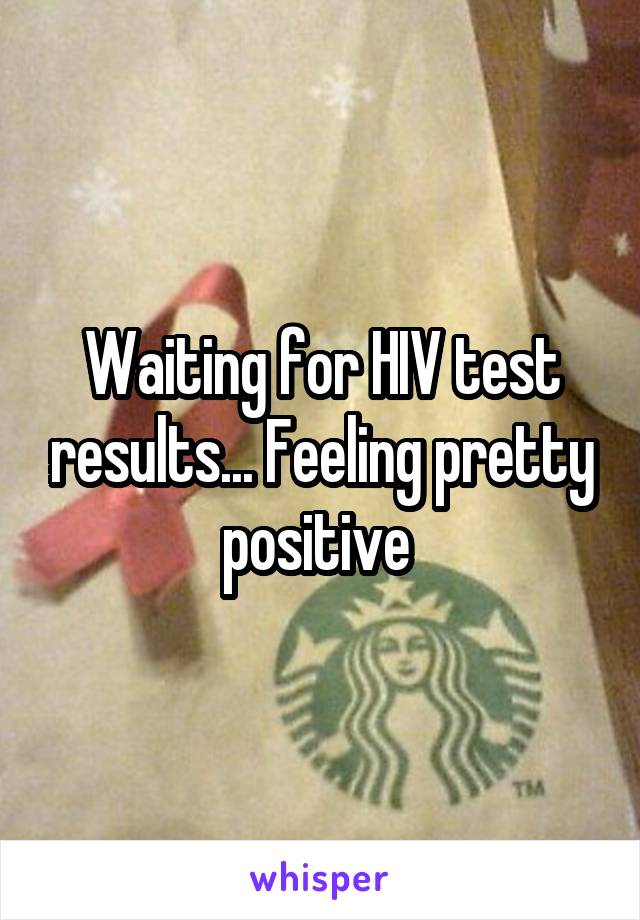 Waiting for HIV test results... Feeling pretty positive 