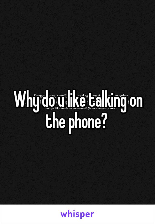 Why do u like talking on the phone? 