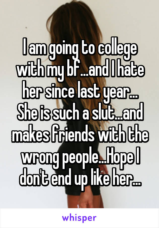 I am going to college with my bf...and I hate her since last year...
She is such a slut...and makes friends with the wrong people...Hope I don't end up like her...