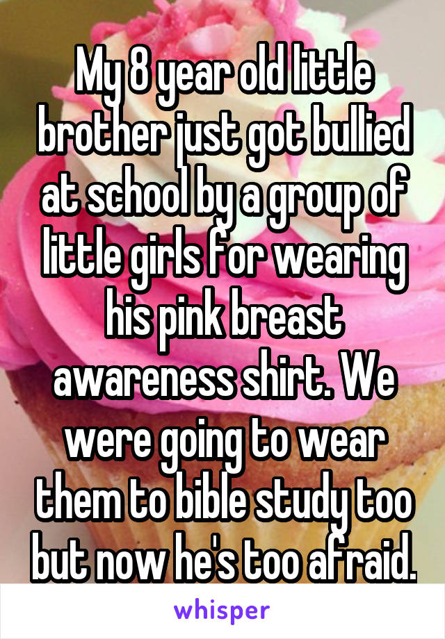 My 8 year old little brother just got bullied at school by a group of little girls for wearing his pink breast awareness shirt. We were going to wear them to bible study too but now he's too afraid.