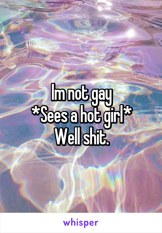 Im not gay
*Sees a hot girl*
Well shit.