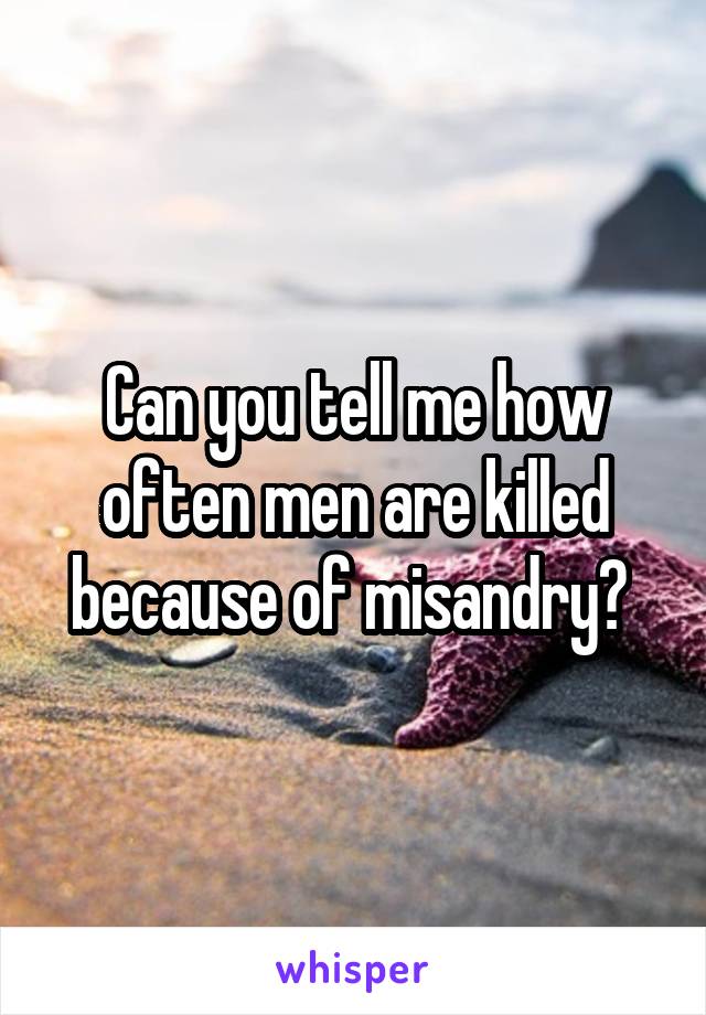 Can you tell me how often men are killed because of misandry? 