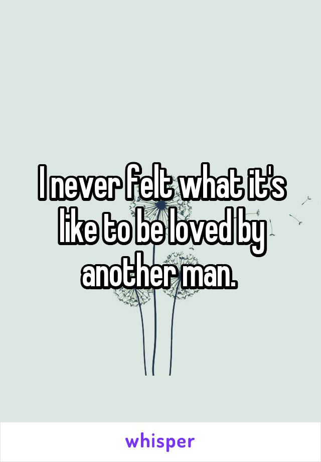 I never felt what it's like to be loved by another man. 