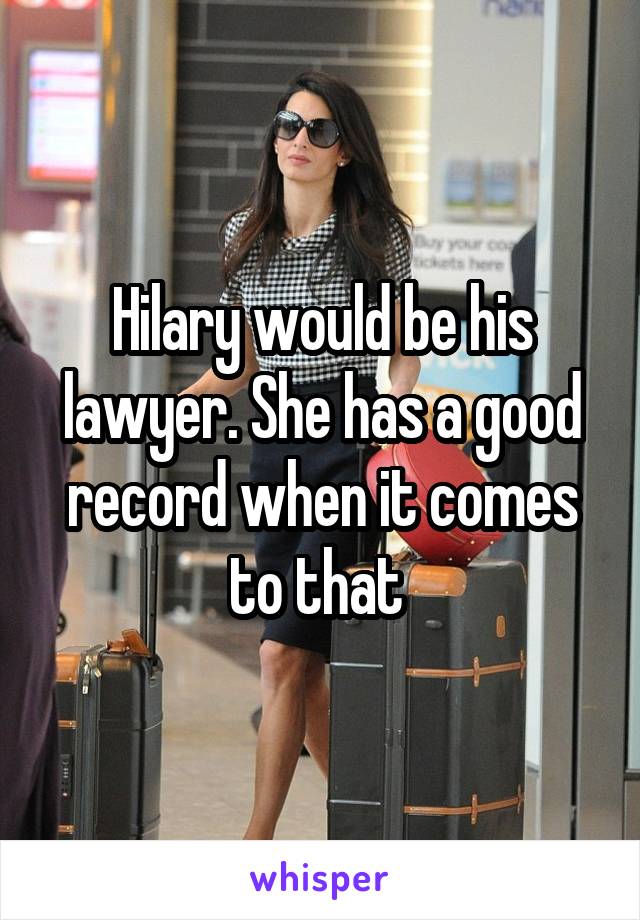Hilary would be his lawyer. She has a good record when it comes to that 