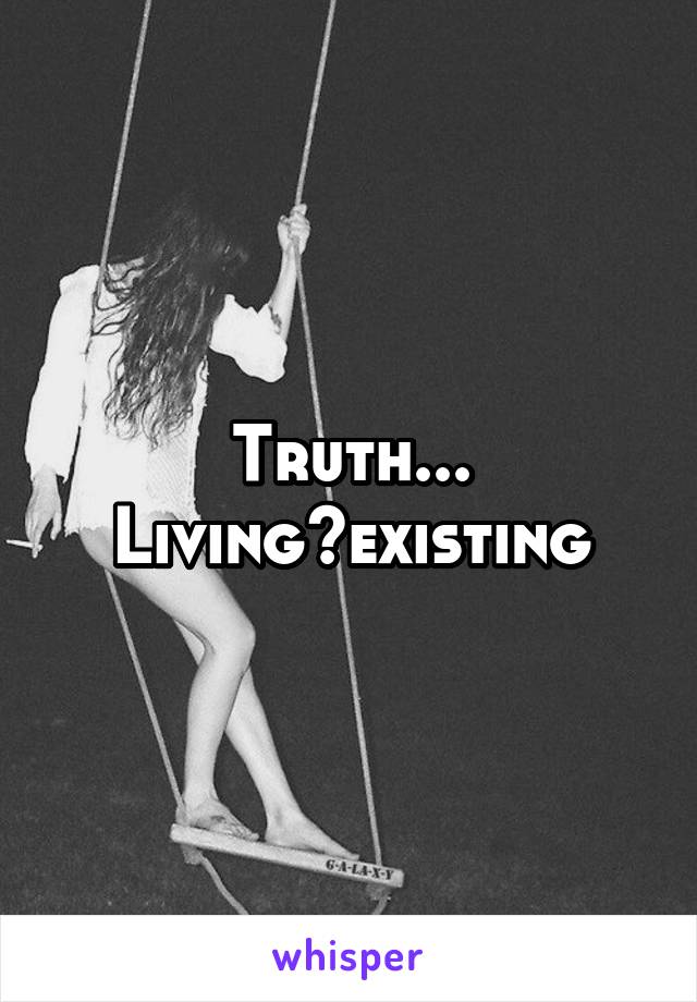 Truth...
Living>existing
