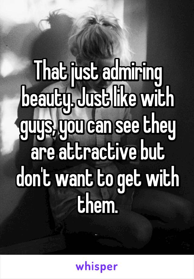 That just admiring beauty. Just like with guys, you can see they are attractive but don't want to get with them.