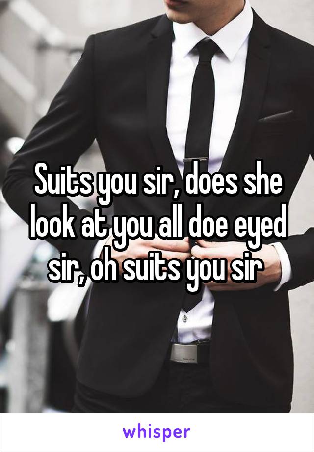 Suits you sir, does she look at you all doe eyed sir, oh suits you sir 