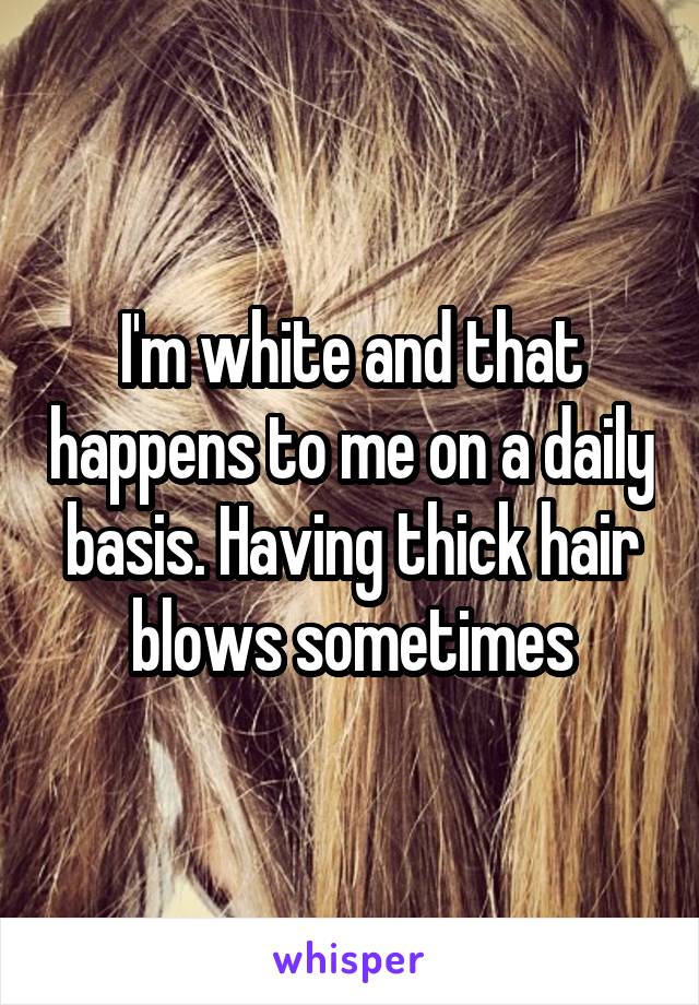 I'm white and that happens to me on a daily basis. Having thick hair blows sometimes