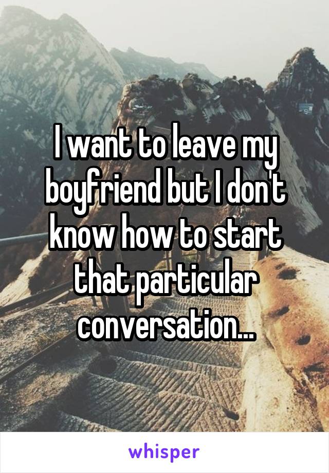 I want to leave my boyfriend but I don't know how to start that particular conversation...