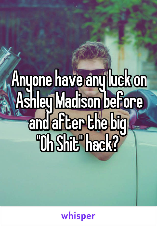 Anyone have any luck on Ashley Madison before and after the big 
"Oh Shit" hack? 