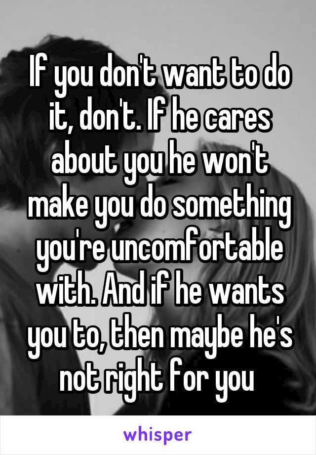 If you don't want to do it, don't. If he cares about you he won't make you do something you're uncomfortable with. And if he wants you to, then maybe he's not right for you 