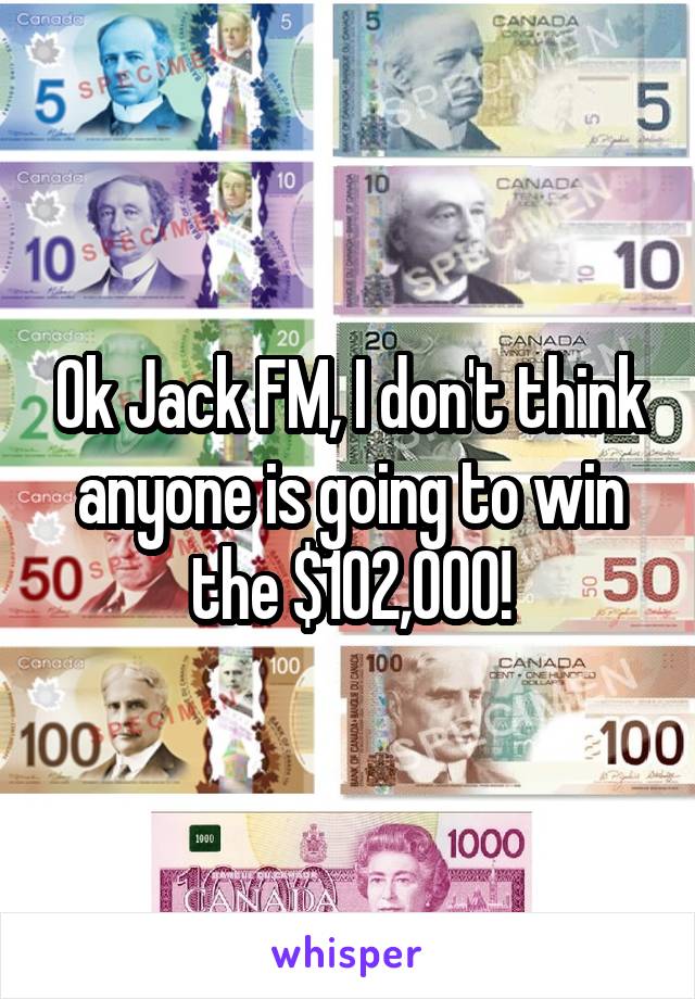 Ok Jack FM, I don't think anyone is going to win the $102,000!