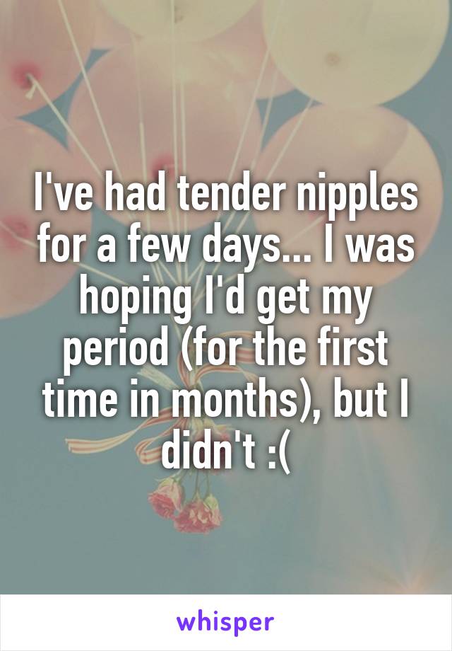 I've had tender nipples for a few days... I was hoping I'd get my period (for the first time in months), but I didn't :(