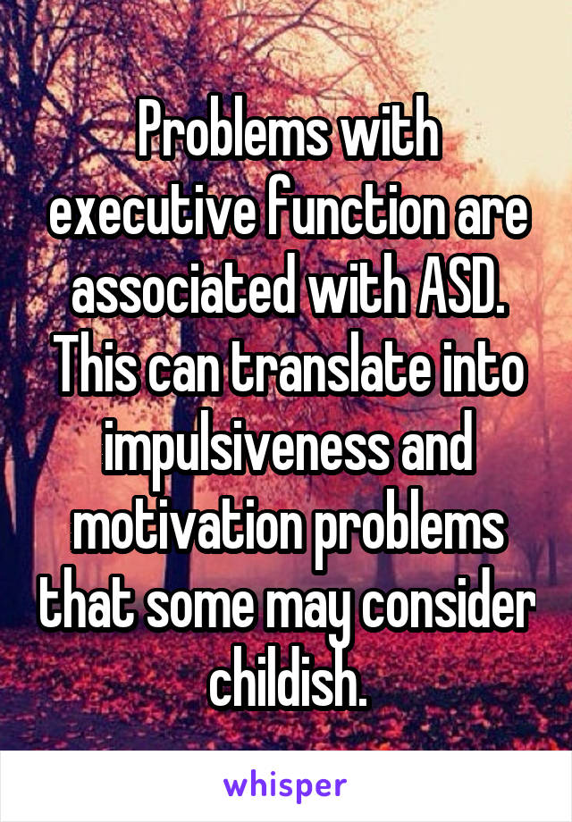 Problems with executive function are associated with ASD. This can translate into impulsiveness and motivation problems that some may consider childish.
