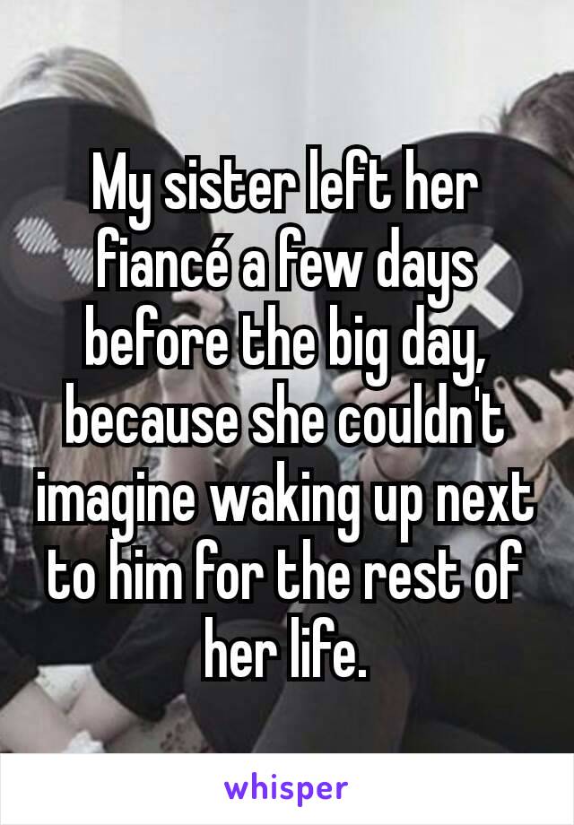 My sister left her fiancé a few days before the big day, because she couldn't imagine waking up next to him for the rest of her life.