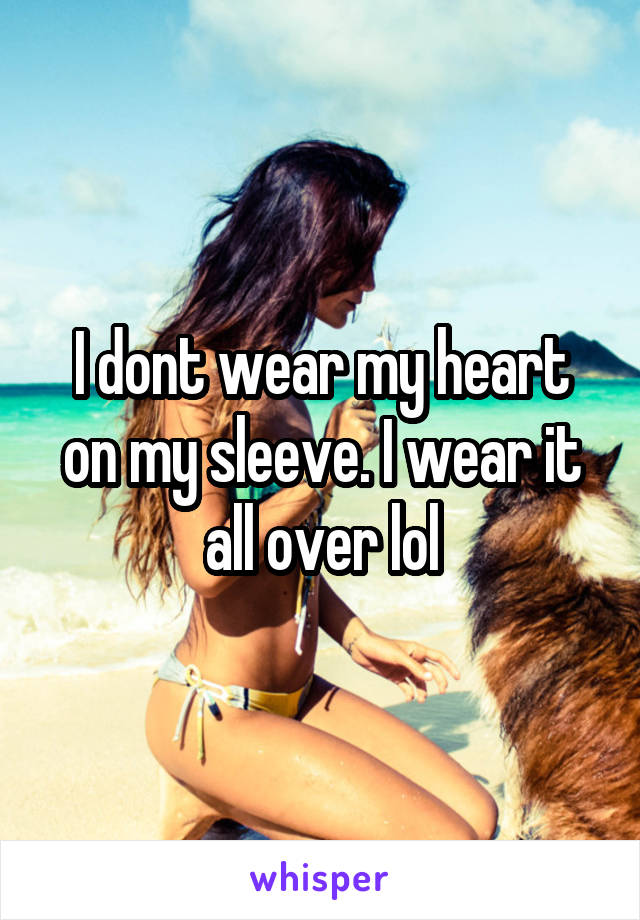 I dont wear my heart on my sleeve. I wear it all over lol