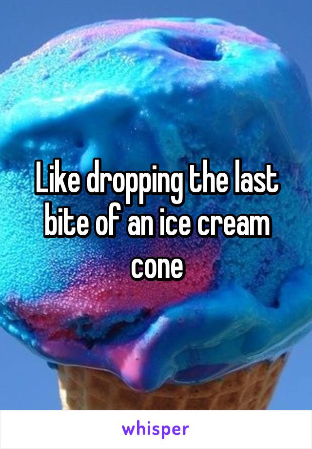 Like dropping the last bite of an ice cream cone