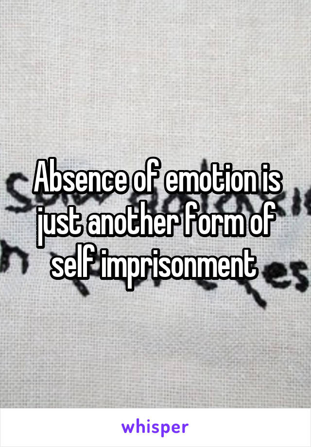 Absence of emotion is just another form of self imprisonment 
