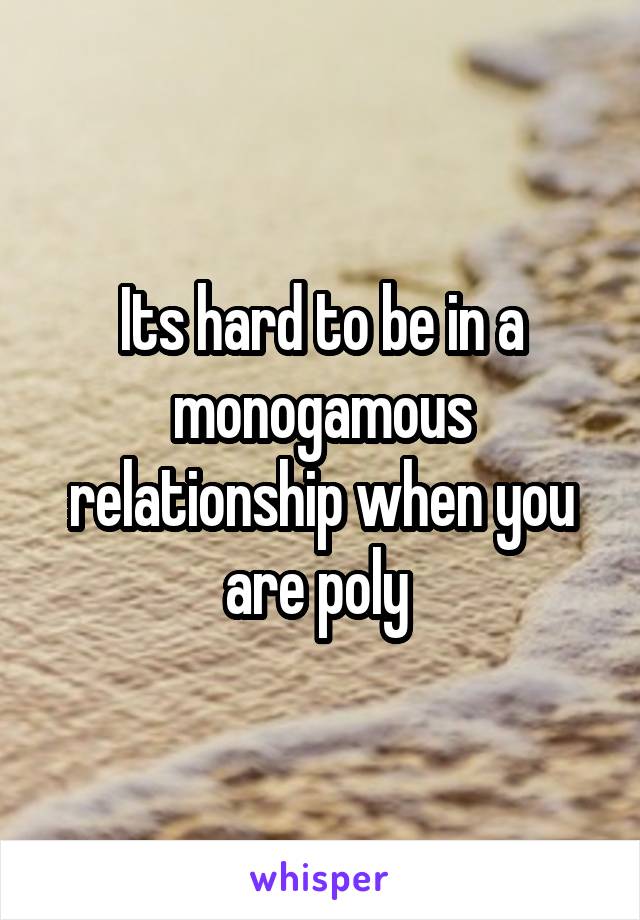 Its hard to be in a monogamous relationship when you are poly 