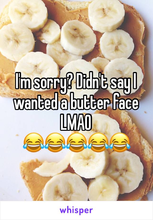 I'm sorry? Didn't say I wanted a butter face LMAO 
😂😂😂😂😂