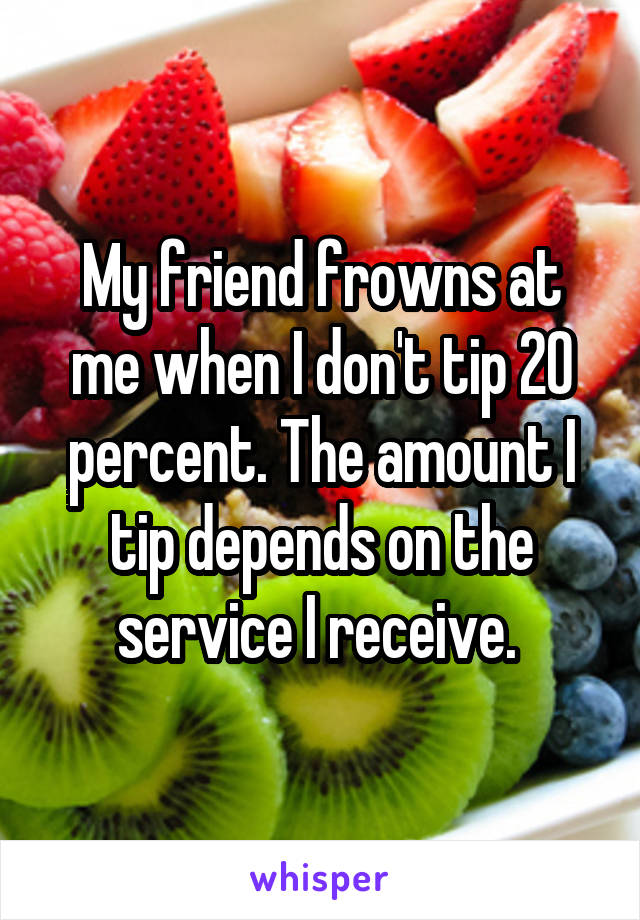 My friend frowns at me when I don't tip 20 percent. The amount I tip depends on the service I receive. 
