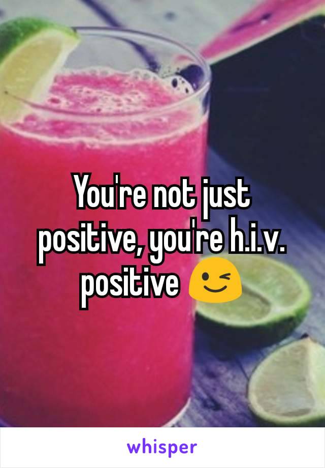 You're not just positive, you're h.i.v. positive 😉