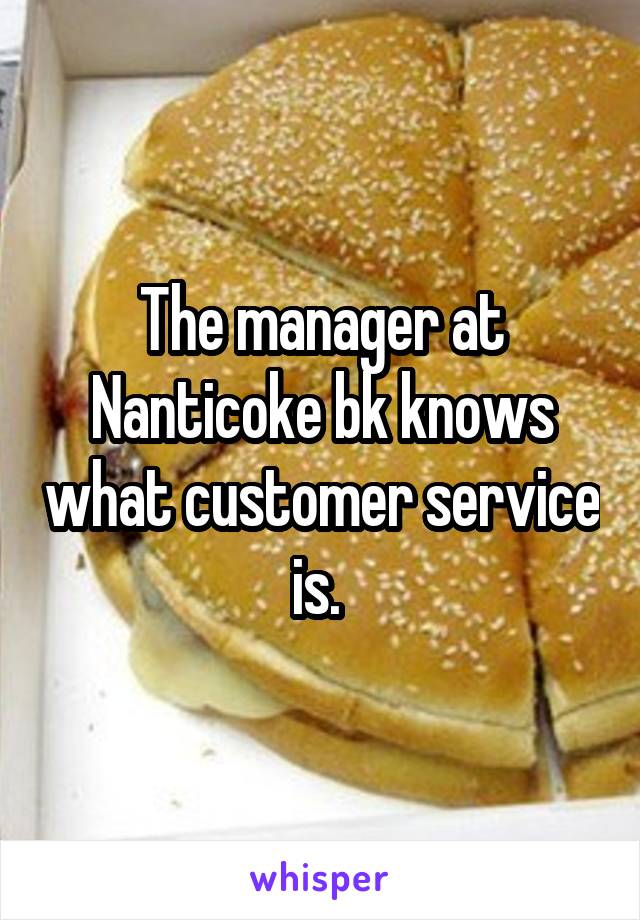 The manager at Nanticoke bk knows what customer service is. 