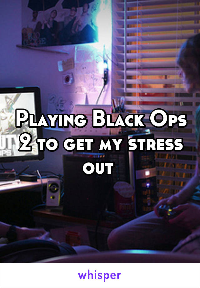 Playing Black Ops 2 to get my stress out 