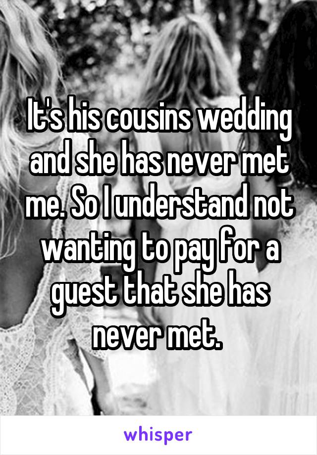 It's his cousins wedding and she has never met me. So I understand not wanting to pay for a guest that she has never met. 