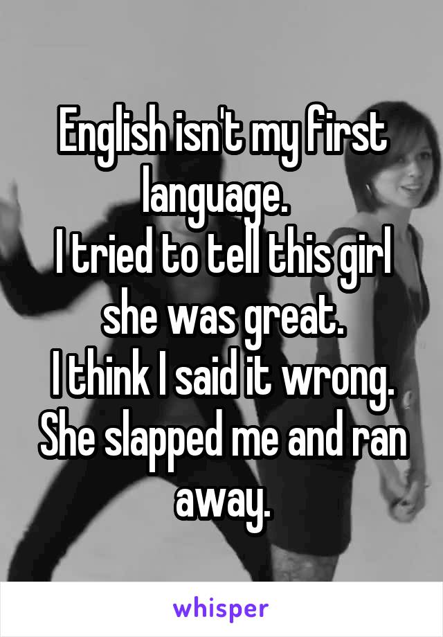 English isn't my first language.  
I tried to tell this girl she was great.
I think I said it wrong.
She slapped me and ran away.