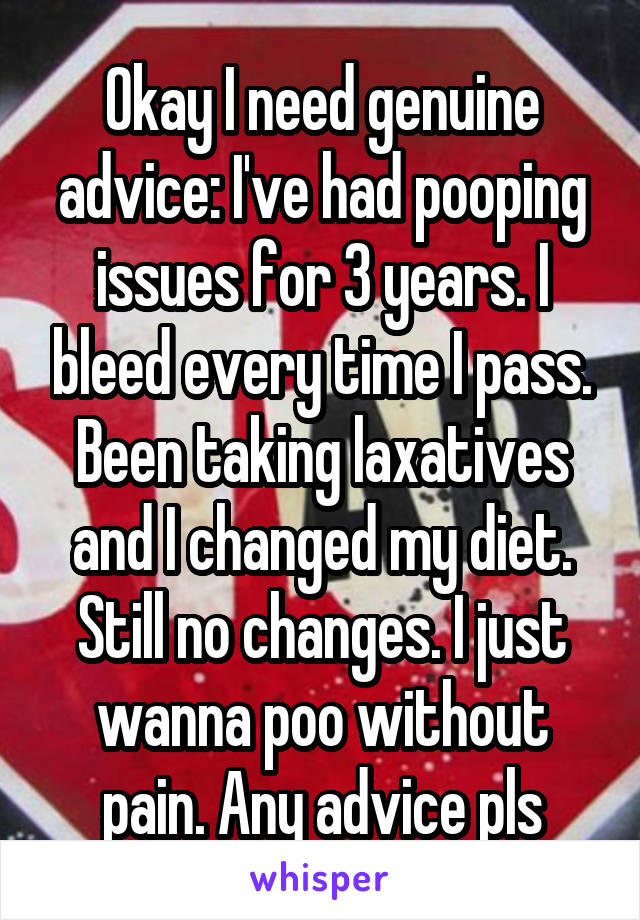 Okay I need genuine advice: I've had pooping issues for 3 years. I bleed every time I pass. Been taking laxatives and I changed my diet. Still no changes. I just wanna poo without pain. Any advice pls
