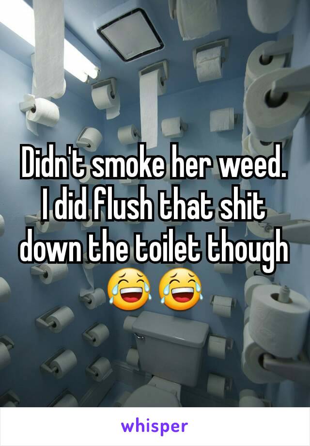 Didn't smoke her weed. I did flush that shit down the toilet though
😂😂