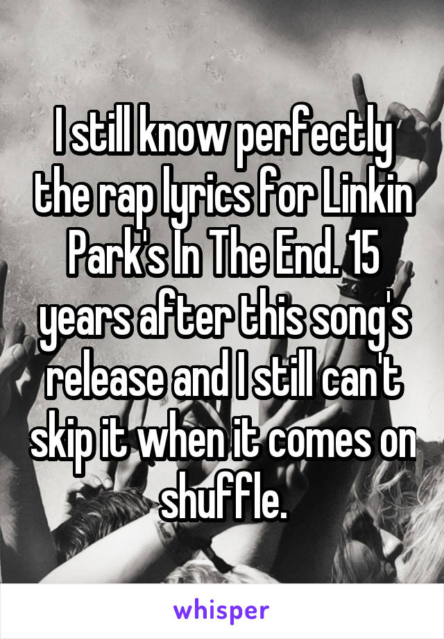 I still know perfectly the rap lyrics for Linkin Park's In The End. 15 years after this song's release and I still can't skip it when it comes on shuffle.
