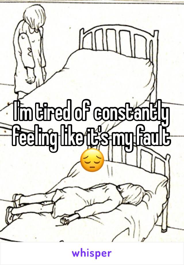 I'm tired of constantly feeling like it's my fault 😔