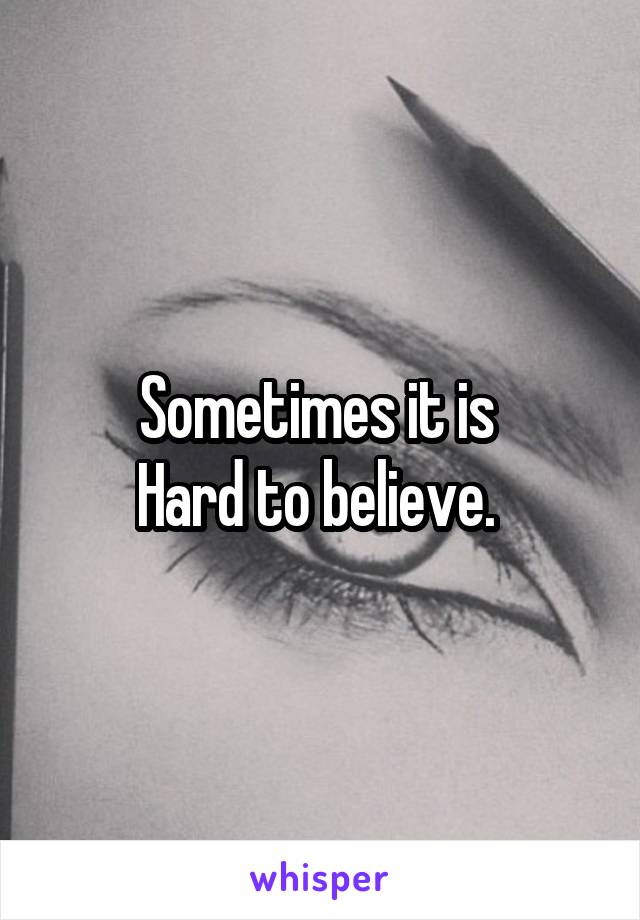 Sometimes it is 
Hard to believe. 