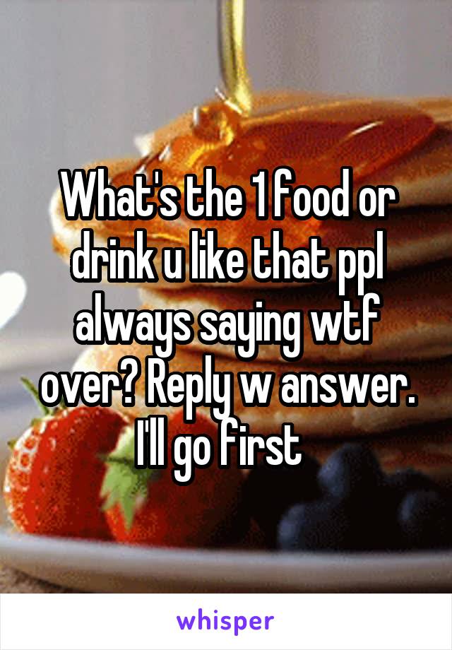 What's the 1 food or drink u like that ppl always saying wtf over? Reply w answer. I'll go first  