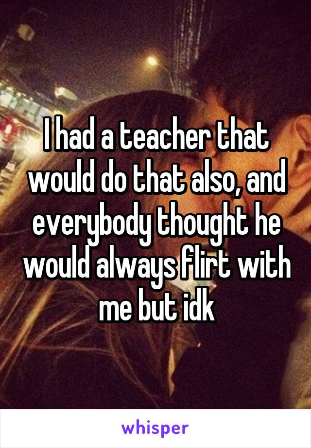 I had a teacher that would do that also, and everybody thought he would always flirt with me but idk