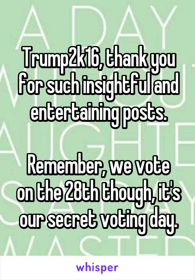 Trump2k16, thank you for such insightful and entertaining posts.

Remember, we vote on the 28th though, it's our secret voting day.