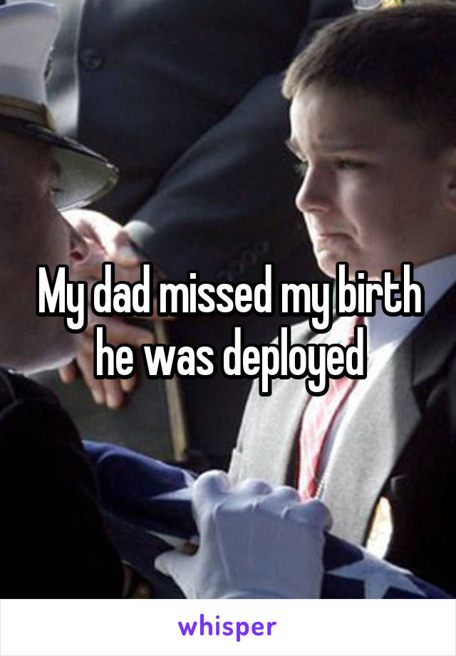 My dad missed my birth he was deployed