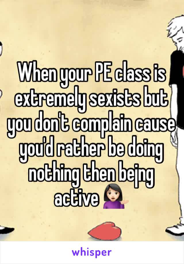 When your PE class is extremely sexists but you don't complain cause you'd rather be doing nothing then bejng active 💁🏻