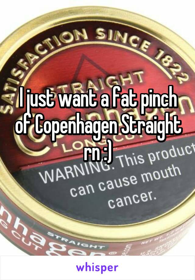 I just want a fat pinch of Copenhagen Straight rn :)
